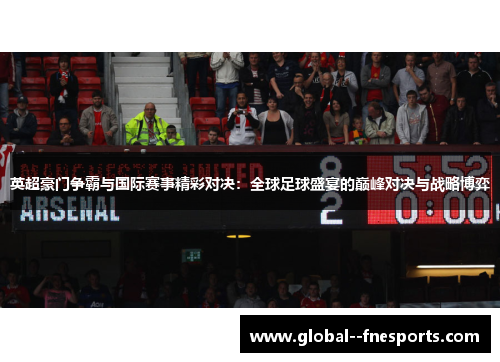 英超豪门争霸与国际赛事精彩对决：全球足球盛宴的巅峰对决与战略博弈