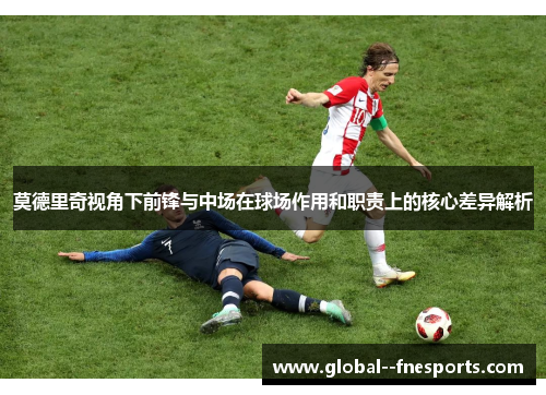 莫德里奇视角下前锋与中场在球场作用和职责上的核心差异解析