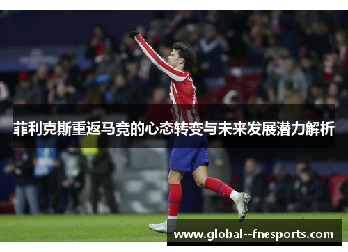 菲利克斯重返马竞的心态转变与未来发展潜力解析