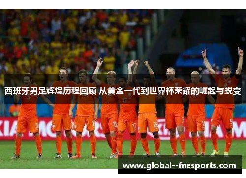 西班牙男足辉煌历程回顾 从黄金一代到世界杯荣耀的崛起与蜕变 西班牙男足辉煌历程回顾 从黄金一代到世界杯荣耀的崛起与蜕变