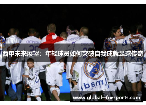 西甲未来展望：年轻球员如何突破自我成就足球传奇