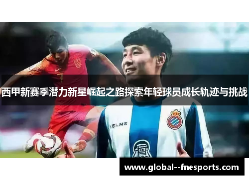 西甲新赛季潜力新星崛起之路探索年轻球员成长轨迹与挑战