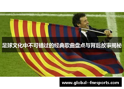 足球文化中不可错过的经典歌曲盘点与背后故事揭秘