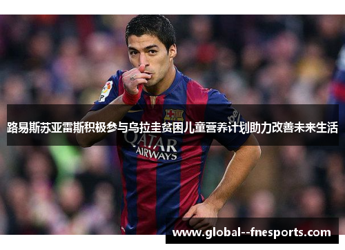 路易斯苏亚雷斯积极参与乌拉圭贫困儿童营养计划助力改善未来生活 路易斯苏亚雷斯积极参与乌拉圭贫困儿童营养计划助力改善未来生活