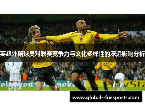 英超外籍球员对联赛竞争力与文化多样性的深远影响分析