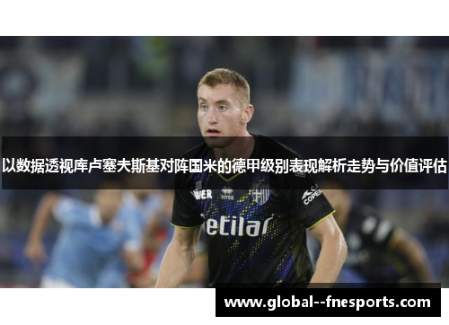 以数据透视库卢塞夫斯基对阵国米的德甲级别表现解析走势与价值评估