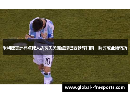 米利唐美洲杯点球大战罚失关键点球巴西梦碎门前一瞬时成全场转折
