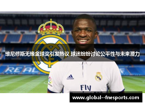 维尼修斯无缘金球奖引发热议 球迷纷纷讨论公平性与未来潜力